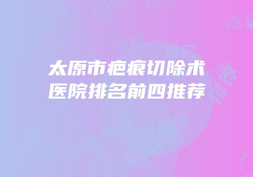 太原市疤痕切除术医院排名前四推荐