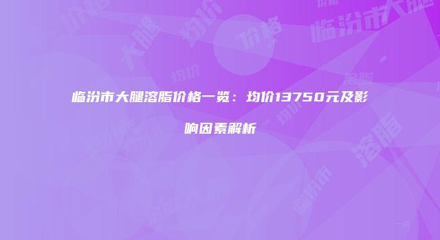 临汾市大腿溶脂价格一览：均价13750元及影响因素解析