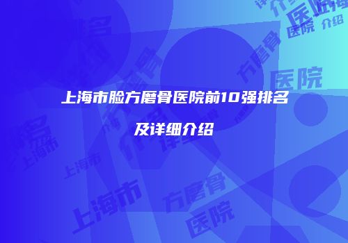上海市脸方磨骨医院前10强排名及详细介绍