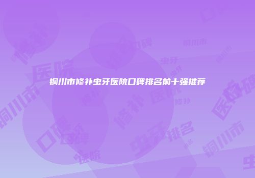 铜川市修补虫牙医院口碑排名前十强推荐