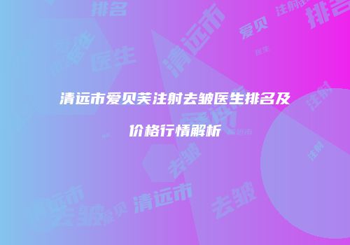 清远市爱贝芙注射去皱医生排名及价格行情解析