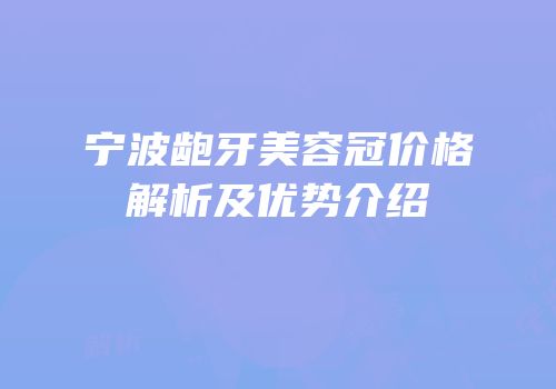 宁波龅牙美容冠价格解析及优势介绍