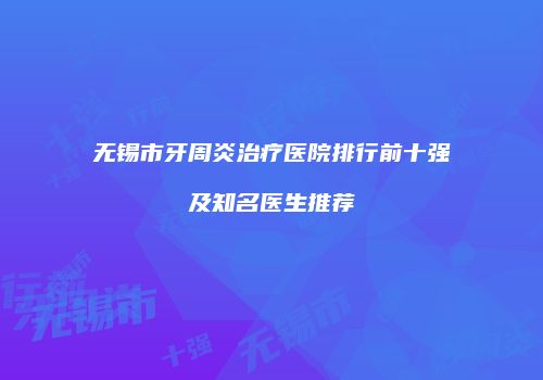 无锡市牙周炎治疗医院排行前十强及知名医生推荐