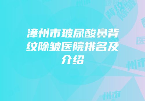 漳州市玻尿酸鼻背纹除皱医院排名及介绍