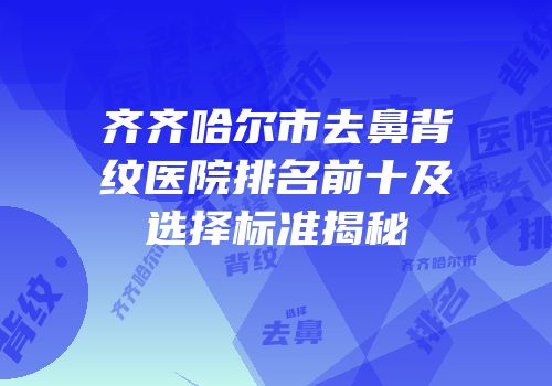 齐齐哈尔市去鼻背纹医院排名前十及选择标准揭秘