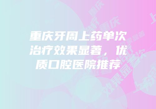 重庆牙周上药单次治疗效果显著，优质口腔医院推荐