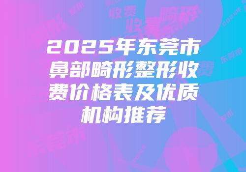 2025年东莞市鼻部畸形整形收费价格表及优质机构推荐