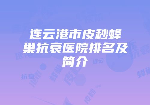 连云港市皮秒蜂巢抗衰医院排名及简介