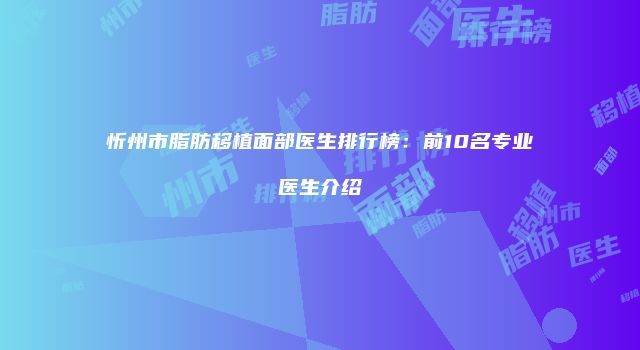 忻州市脂肪移植面部医生排行榜：前10名专业医生介绍