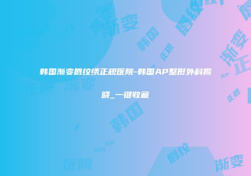 韩国渐变唇纹绣正规医院-韩国AP整形外科揭晓_一键收藏