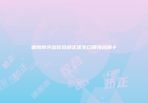 德阳市牙齿咬合矫正医生口碑排名前十