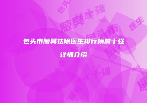 包头市腋臭祛除医生排行榜前十强详细介绍