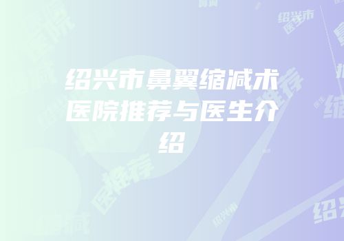 绍兴市鼻翼缩减术医院推荐与医生介绍