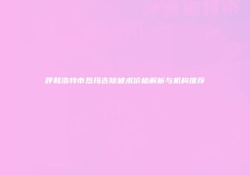 呼和浩特市热玛吉除皱术价格解析与机构推荐