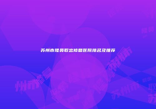 苏州市隆鼻取出修复医院排名及推荐
