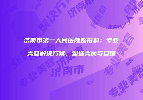 济南市第一人民医院整形科：专业美容解决方案，塑造美丽与自信