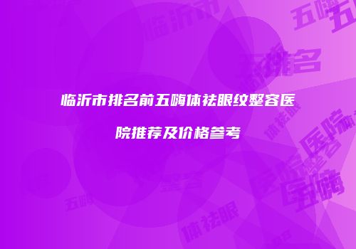 临沂市排名前五嗨体祛眼纹整容医院推荐及价格参考