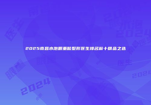 2025南昌水泡眼重睑整形医生排名前十精品之选