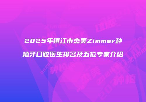 2025年镇江市杰美Zimmer种植牙口腔医生排名及五位专家介绍