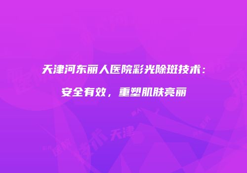 天津河东丽人医院彩光除斑技术：安全有效，重塑肌肤亮丽