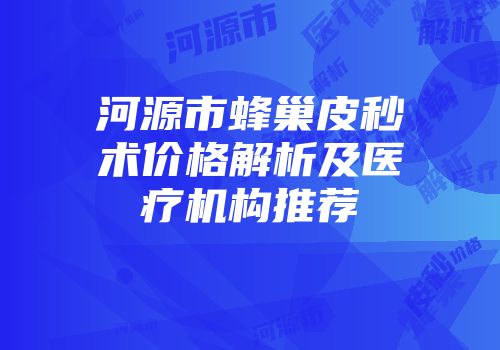 河源市蜂巢皮秒术价格解析及医疗机构推荐