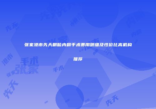 张家港市先天眼睑内翻手术费用明细及性价比高机构推荐