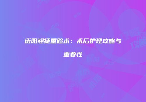 衡阳翘捷重睑术：术后护理攻略与重要性