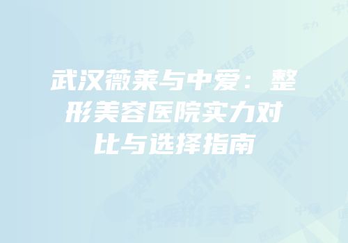 武汉薇莱与中爱：整形美容医院实力对比与选择指南