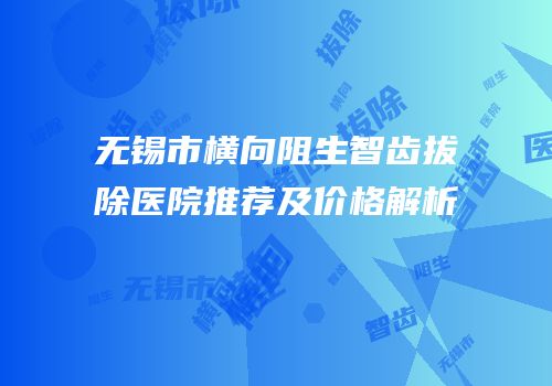 无锡市横向阻生智齿拔除医院推荐及价格解析