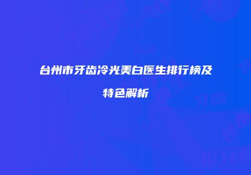 台州市牙齿冷光美白医生排行榜及特色解析