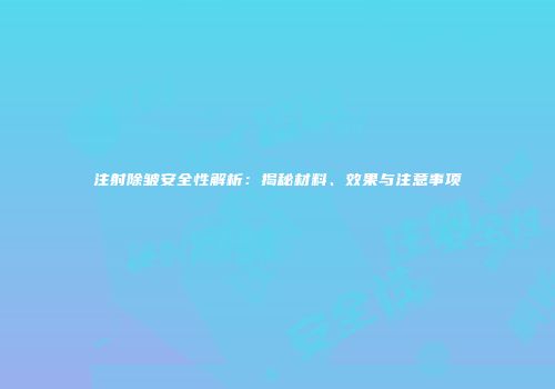 注射除皱安全性解析：揭秘材料、效果与注意事项