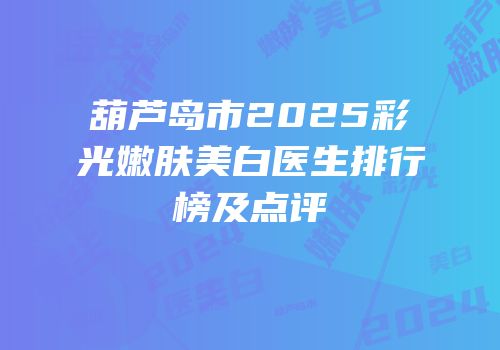 葫芦岛市2025彩光嫩肤美白医生排行榜及点评