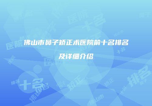 佛山市鼻子矫正术医院前十名排名及详细介绍
