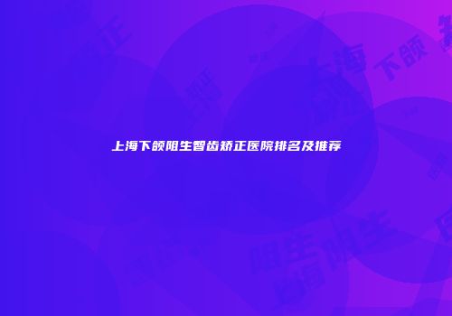上海下颌阻生智齿矫正医院排名及推荐