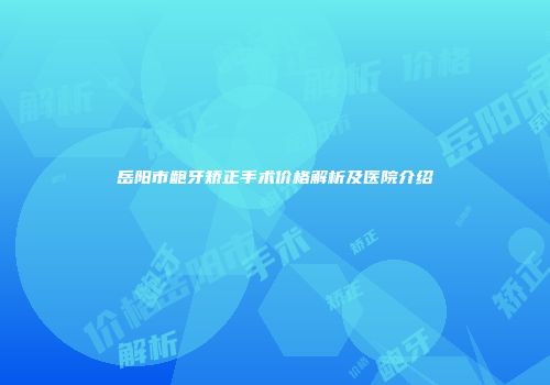 岳阳市龅牙矫正手术价格解析及医院介绍