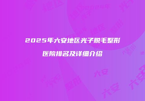 2025年六安地区光子脱毛整形医院排名及详细介绍