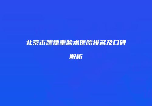 北京市翘捷重睑术医院排名及口碑解析