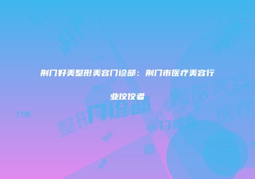 荆门好美整形美容门诊部：荆门市医疗美容行业佼佼者