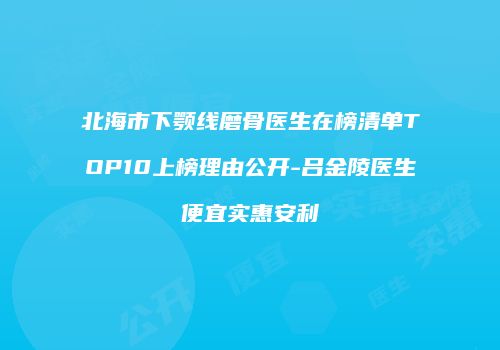 北海市下颚线磨骨医生在榜清单TOP10上榜理由公开-吕金陵医生便宜实惠安利