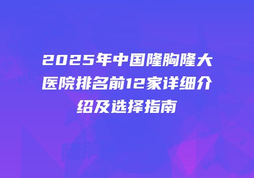 2025年中国隆胸隆大医院排名前12家详细介绍及选择指南