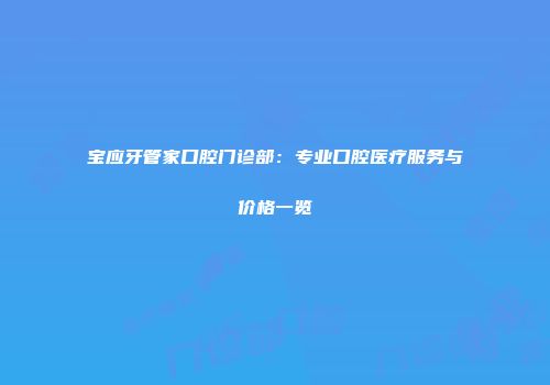 宝应牙管家口腔门诊部：专业口腔医疗服务与价格一览