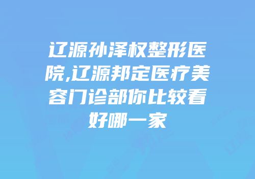 辽源孙泽权整形医院,辽源邦定医疗美容门诊部你比较看好哪一家