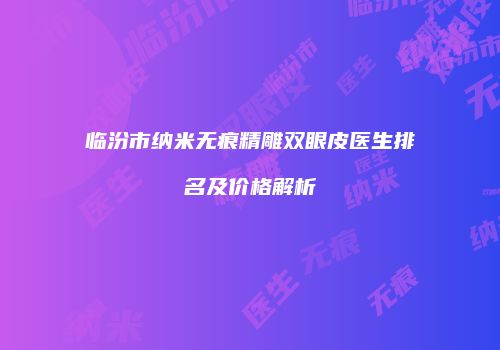 临汾市纳米无痕精雕双眼皮医生排名及价格解析