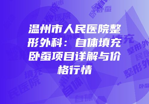 温州市人民医院整形外科：自体填充卧蚕项目详解与价格行情