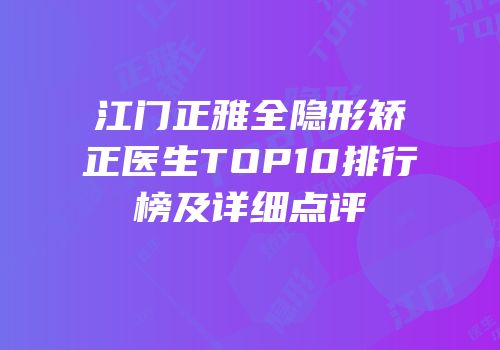 江门正雅全隐形矫正医生TOP10排行榜及详细点评