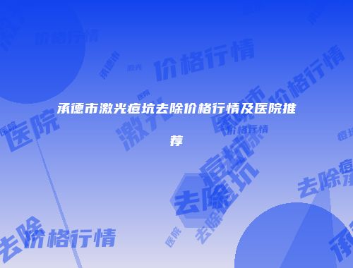承德市激光痘坑去除价格行情及医院推荐