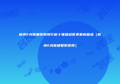 杭州E光除皱医院排行前十强知名医美机构盘点（杭州E光除皱整形医院）
