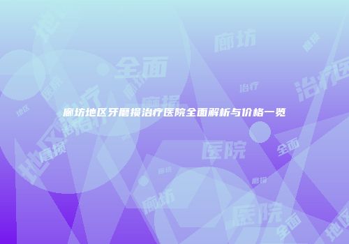廊坊地区牙磨损治疗医院全面解析与价格一览