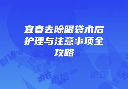 宜春去除眼袋术后护理与注意事项全攻略