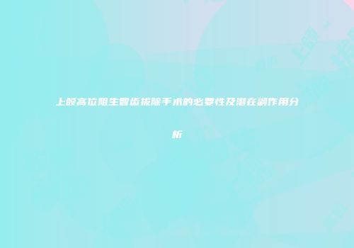 上颌高位阻生智齿拔除手术的必要性及潜在副作用分析